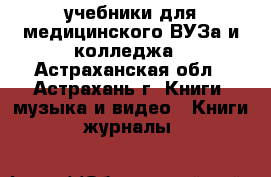 учебники для медицинского ВУЗа и колледжа - Астраханская обл., Астрахань г. Книги, музыка и видео » Книги, журналы   
